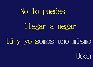 No 10 puedes
llegar a negar

td y yo somos uno mismo

Uooh