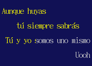 Aunque huyas

t6 siempre sabrds
TU y yo somos uno mismo

Uooh