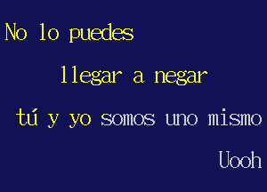 No 10 puedes
llegar a negar

td y yo somos uno mismo

Uooh