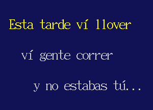 Esta tarde vi llover

vi gente correr

y no estabas ta...