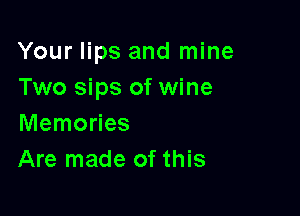 Your lips and mine
Two sips of wine

Memories
Are made of this