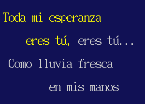 Toda mi esperanza

eres ta, eres ta...
Como lluvia fresca

en mis manos