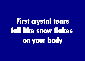 First crystal tears

fall like snow llukes
on your body