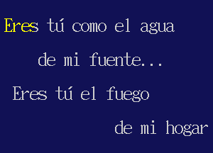 Eres td como el agua

de mi fuente...

Eres ta el fuego

de mi hogar