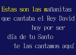 Estas son las ma anitaS
que cantaba e1 Rey David
hoy por ser
dia de tu Santo

te las cantamos aqui