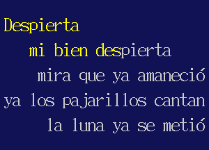 Despierta
mi bien despierta
mira que ya amanecid
ya lOS pajarillos cantan
la luna ya se metid