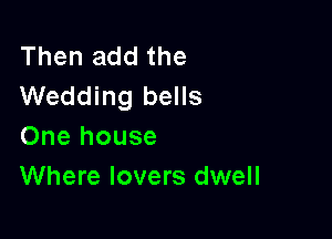 Then add the
Wedding bells

One house
Where lovers dwell