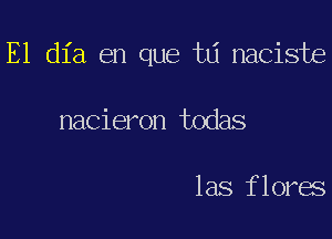 E1 dia en que td naciste

nacieron todas

las flores