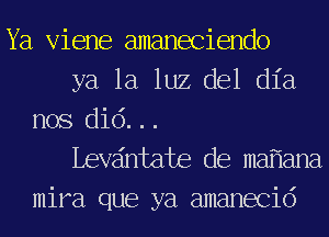 Ya Viene amaneciendo
ya la luz del dia
nos did...
Levdntate de ma ana

mira que ya amanecid