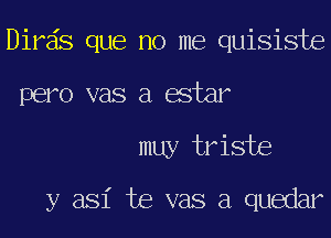 Birds que no me quisiste
pero vas a estar
muy triste

y asi te vas a quedar