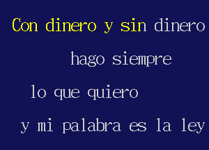 Con dinero y Sin dinero
hago Siempre
lo que quiero

y mi palabra es la ley