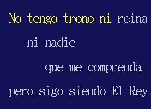 No tengo trono ni reina
ni nadie
que me comprenda

pero Sigo Siendo El Rey