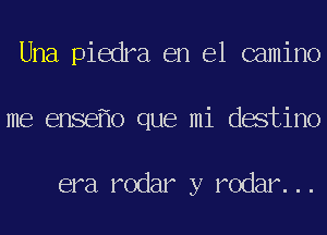 Una piedra en el camino
me ensef'lo que mi destino

era rodar y rodar. ..