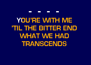 YOU'RE WITH ME
'TIL THE BITTER END
WHAT WE HAD
TRANSCENDS