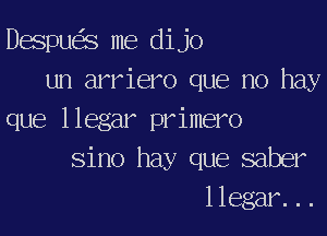 Despu s me dijo
un arriero que no hay

que llegar primero
sino hay que saber
llegar...