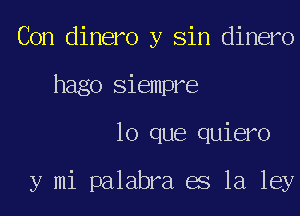 Con dinero y Sin dinero
hago Siempre
lo que quiero

y mi palabra es la ley