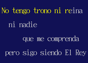 No tengo trono ni reina
ni nadie
que me comprenda

pero Sigo Siendo El Rey