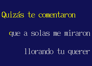 Quizds te comentaron

que a solas me miraron

llorando tu querer