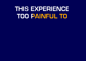 THIS EXPERIENCE
T00 PAINFUL T0
