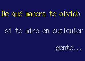 De qu manera te olvido

Si te miro en cualquier

gente...