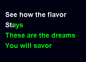 See how the flavor
Stays

These are the dreams
You will savor