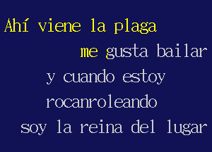 Ahl' Viene 1a plaga
me gusta bailar
y cuando estoy
rocanroleando
soy 1a reina del lugar