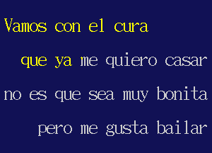 Vamos con el cura
que ya me quiero casar
no es que sea muy bonita

pero me gusta bailar