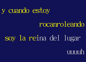 y cuando astoy

rocamoleando

soy 1a reina del lugar

uuuuh