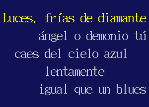 Luces, frias de diamante
angel 0 demonio td
caes del Cielo azul
lentamente

igual que un blues