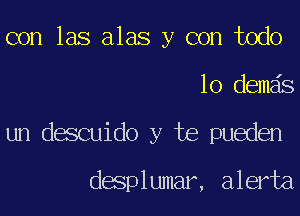 con las alas y con todo
lo demais
un descuido y be pueden

desplumar, alerta