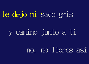 te dejo mi saco gris

y camino junto a ti

no, no llores asi