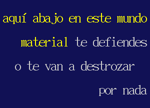 aqui abajo en este mundo
material te defiendes

o te van a destrozar

por nada