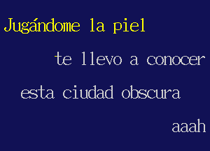 Jug ndome 1a piel

te llevo a conocer

esta Ciudad obscura

aaah