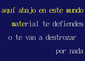 aqui abajo en este mundo
material te defiendes

o te van a destrozar

por nada