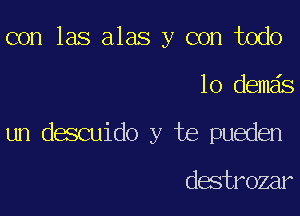 con las alas y con todo

lo demds

un descuido y te pueden

destrozar