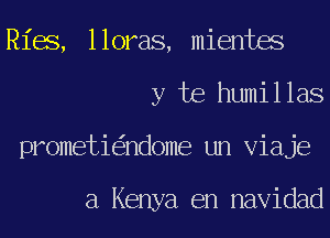 Ries, lloras, mientes
y te humillas
prometi ndome un Viaje

a Kenya en navidad