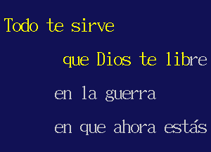 Todo te Sirve

que Dios te libre

en la guerra

en que ahora estzis