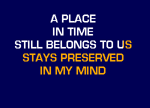 A PLACE
IN TIME
STILL BELONGS TO US
STAYS PRESERVED
IN MY MIND