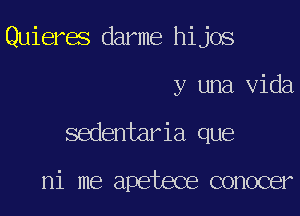 Quieres darme hijos

y una Vida
sedentaria que

ni me apetece conocer