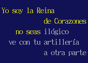 Yo soy 1a Reina
de Corazones

no seas ildgico
ve con tu artilleria
a otra part6