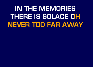 IN THE MEMORIES
THERE IS SOLACE 0H
NEVER T00 FAR AWAY