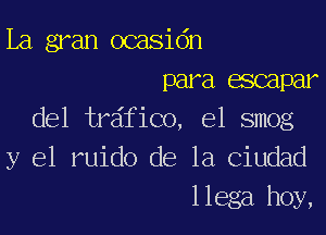 La gran ocasidn
para escapar

del tr fiCo, el smog
y el ruido de la Ciudad
llega hoy,