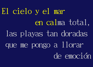 E1 Cielo y el mar
en calma total,
las playas tan doradas
que me pongo a llorar
de emocidn