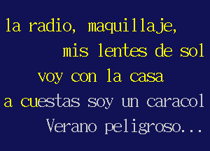 1a radio, maquillaje,
mis 16mm de sol
voy con la casa
a wastes soy un caracol
Verano peligroso. ..