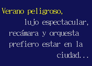 Verano peligroso,
lujo aspectacular,
recaimara y orquasta
prefiero afar en la
Ciudad. . .