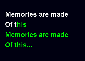 Memories are made
Of this

Memories are made
Of this...