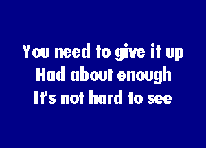 You need to give ii up

Had about enough
It's not hard to see