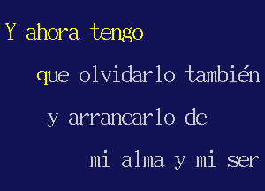 Y ahora tengo
que olvidarlo tambi n

y arrancar lo de

mi alma y mi ser