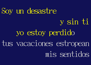 Soy un desastre

y Sin ti

yo estoy perdido
tus vacaciones estropean

mis

sentidos