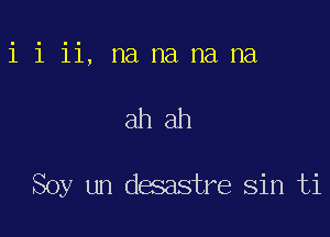 i i ii, na na na na

ah ah

Soy un desastre sin ti